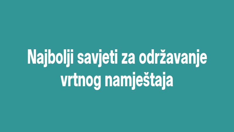 Najbolji savjeti za održavanje vrtnog namještaja